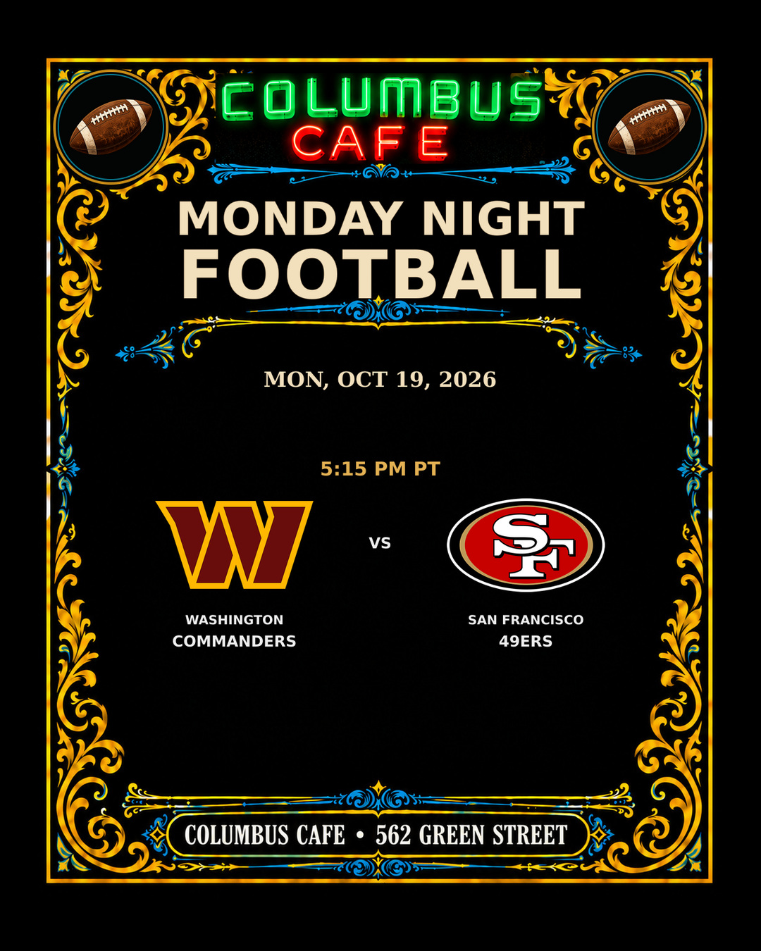 MONDAY NIGHT FOOTBALL
MON, OCT 19, 2026

Washington Commanders at San Francisco 49ers — 5:15 PM PT

COLUMBUS CAFE • 562 GREEN STREET
