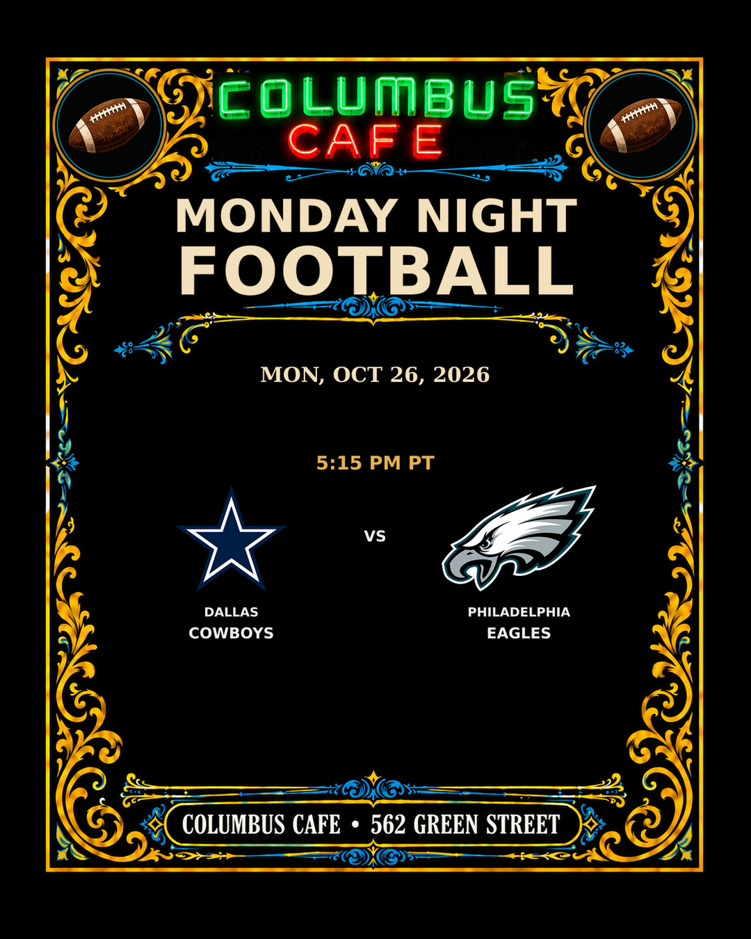MONDAY NIGHT FOOTBALL
MON, OCT 26, 2026

Dallas Cowboys at Philadelphia Eagles — 5:15 PM PT

COLUMBUS CAFE • 562 GREEN STREET