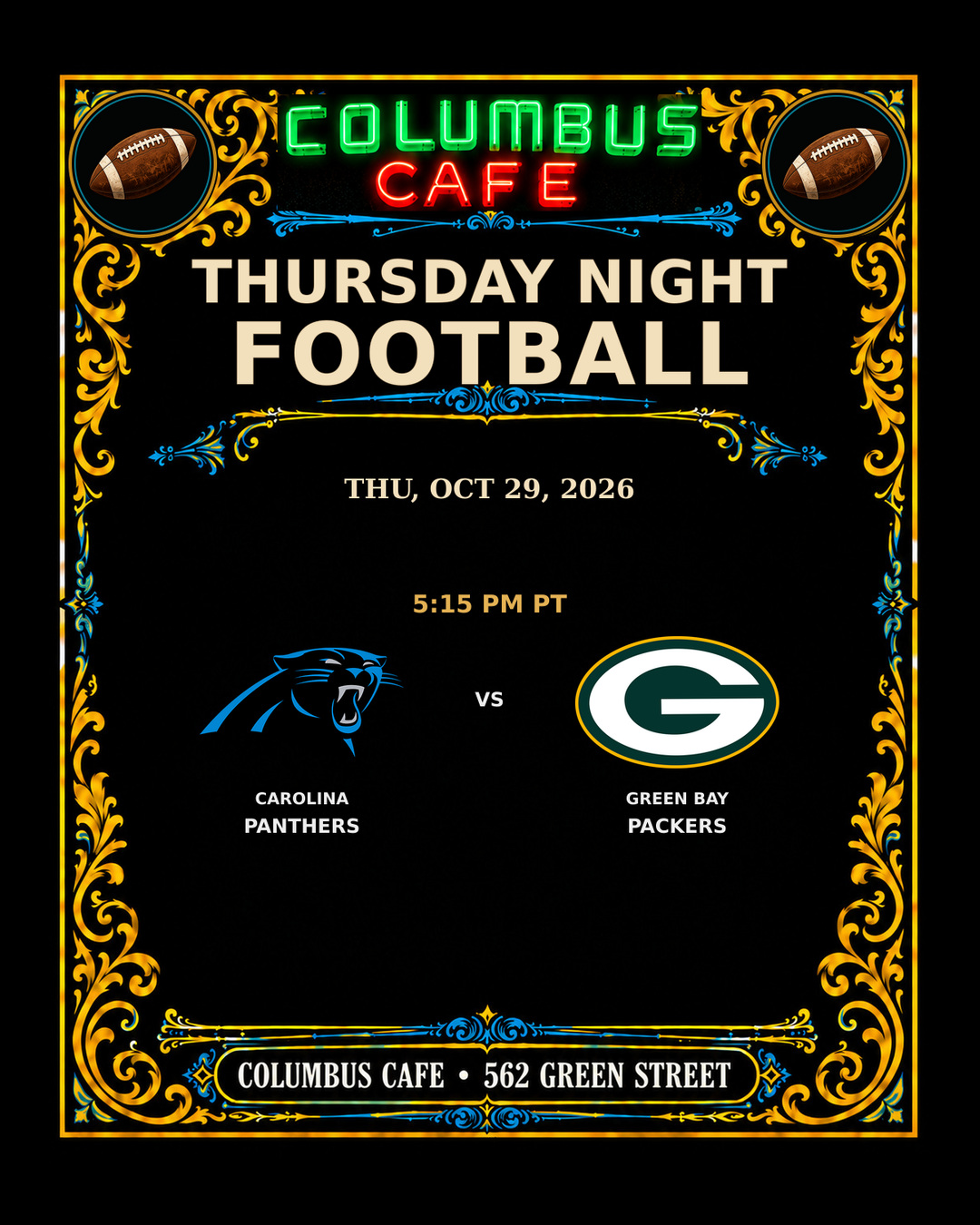 THURSDAY NIGHT FOOTBALL
THU, OCT 29, 2026

Carolina Panthers at Green Bay Packers — 5:15 PM PT

COLUMBUS CAFE • 562 GREEN STREET